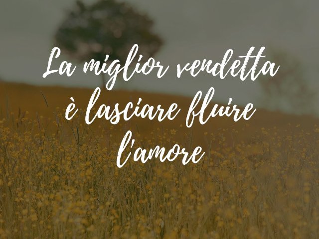 La miglior vendetta è lasciare fluire l'amore