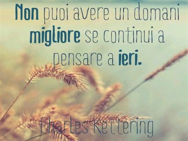 Non puoi avere un domani migliore se continui a pensare a ieri.(Charles Kettering)