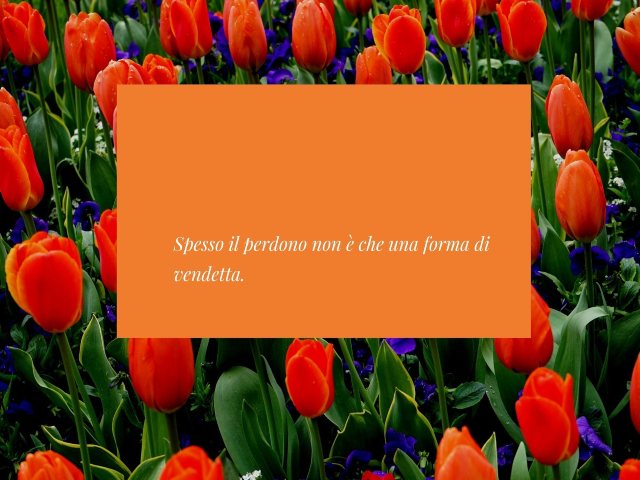 Spesso il perdono non è che una forma di vendetta.