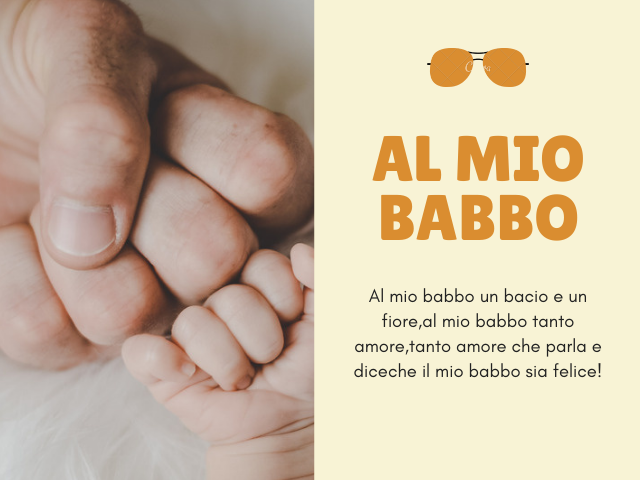 Al mio babbo Al mio babbo un bacio e un fiore, al mio babbo tanto amore, tanto amore che parla e dice che il mio babbo sia felice!