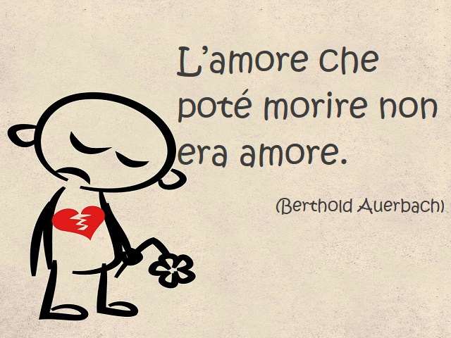L'amore che potè morire non era amore. (Berthold Auerbach)