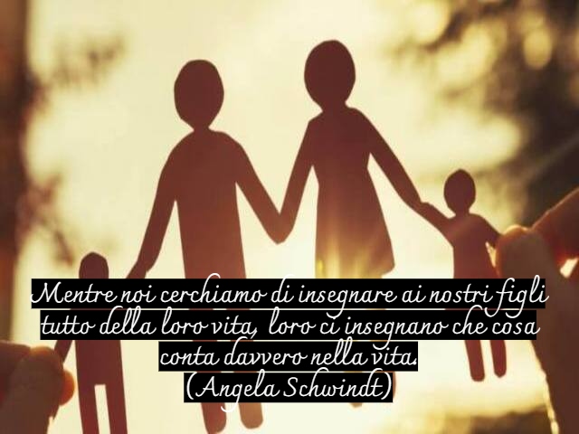 Mentre noi cerchiamo di insegnare ai nostri figli tutto della loro vita, loro ci insegnano che cosa conta davvero nella vita.(Angela Schwindt)