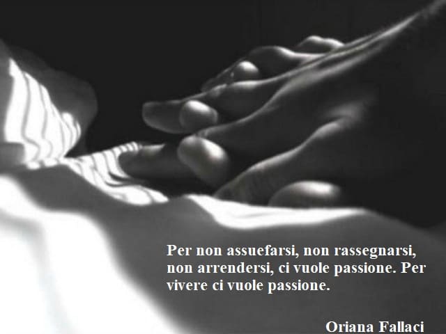 Per non assuefarsi, non rassegnarsi, non arrendersi, ci vuole passione. Per vivere ci vuole passione.(Oriana Fallaci)