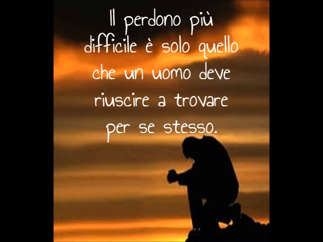 Il perdono più difficile è solo quello che un uomo deve riuscire a trovare per se stesso.