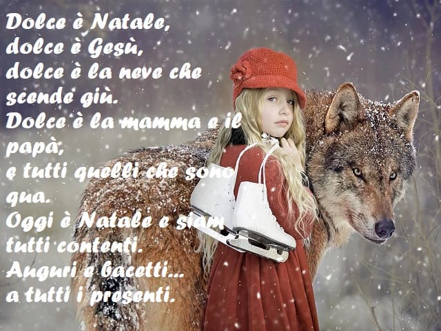 Dolce è Natale, dolce è Gesù, dolce è la neve che scende giù. Dolce è la mamma e il papà, e tutti quelli che sono qua. Oggi è Natale e siam tutti contenti. Auguri e bacetti... a tutti i presenti.