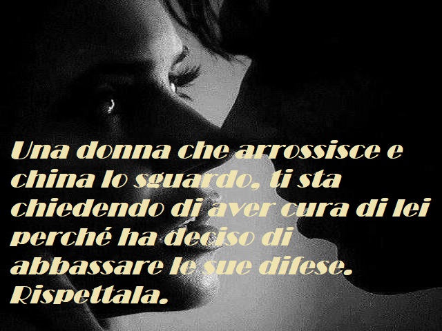 Una donna che arrossisce e china lo sguardo, ti sta chiedendo di aver cura di lei perchè ha deciso di abbassare le sue difese. Rispettala.