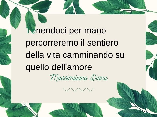 Tenendoci per mano percorreremo il sentiero della vita camminando su quello dell’amore.(Massimiliano Diana)