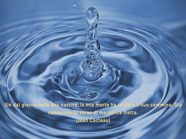 Sin dal giorno della mia nascita, la mia morte ha iniziato il suo cammino. Sta camminando verso di me, senza fretta.(Jean Cocteau)