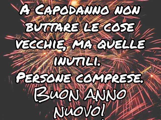 A Capodanno non buttare le cose vecchie, ma quelle inutili. Persone comprese. Buon anno nuovo!