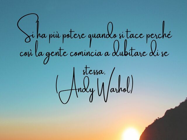 Si ha più potere quando si tace perché così la gente comincia a dubitare di se stessa.(Andy Warhol)