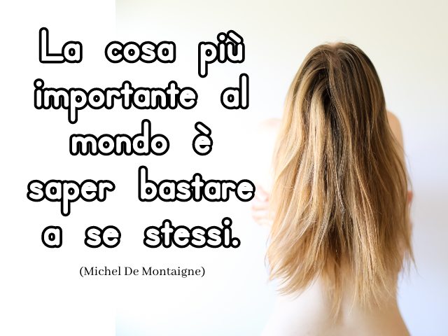 La cosa più importante al mondo è saper bastare a se stessi. (Michel De Montaigne)