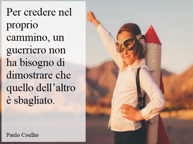 Per credere nel proprio cammino, un guerriero non ha bisogno di dimostrare che quello dell'altro è sbagliato.(Paulo Coelho)