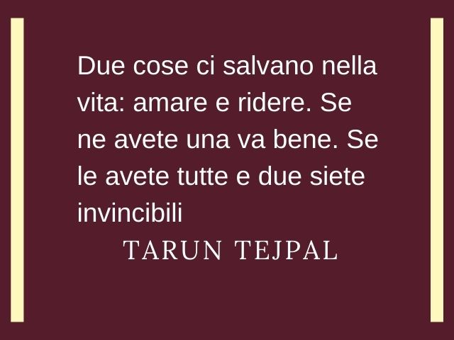 Due cose ci salvano nella vita: amare e ridere. Se ne avete una va bene. Se le avete tutte e due siete invincibili.(Tarun Tejpal)