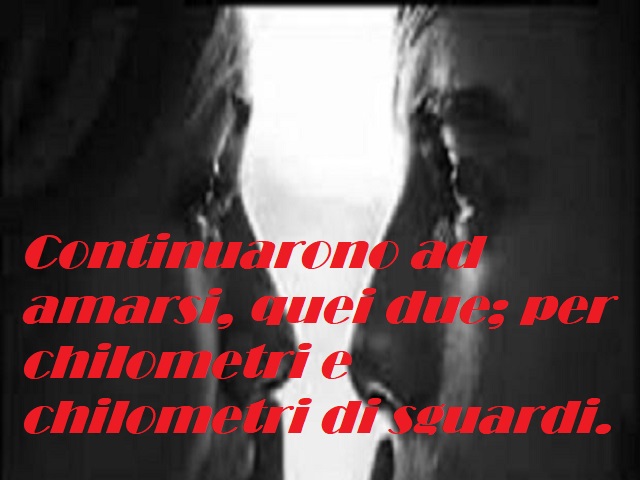 Continuarono ad amarsi, quei due: per chilometri e chilometri di sguardi.