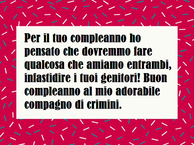 Per il tuo compleanno ho pensato che dovremmo fare qualcosa che amiamo entrambi, infastidire i tuoi genitori! Buon compleanno al mio adorabile compagno di crimini.