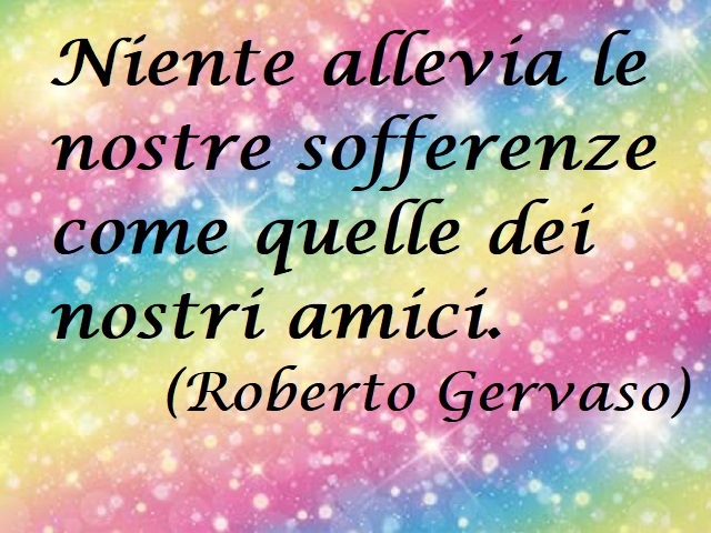 Niente allevia le nostre sofferenze come quelle dei nostri amici. (Roberto Gervaso)