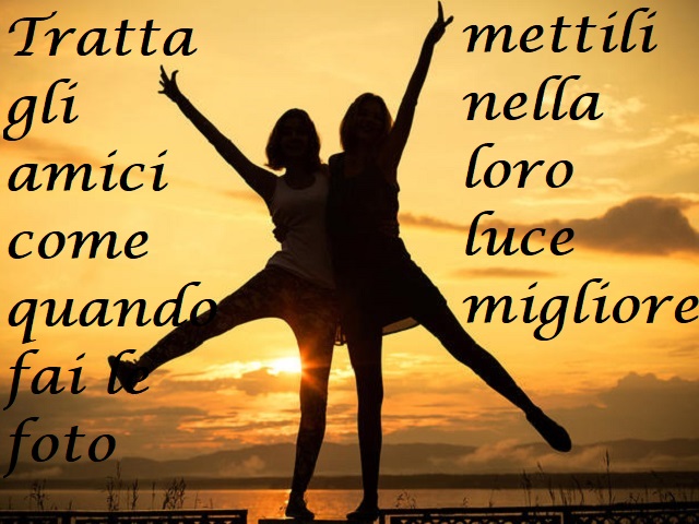 Tratta gli amici come quando fai le foto, mettili nella loro luce migliore.