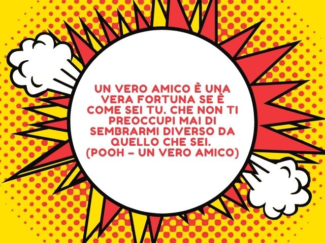 Un vero amico è una vera fortuna se è come sei tu. Che non ti preoccupi mai di sembrarmi diverso da quello che sei.(Pooh – Un vero amico)