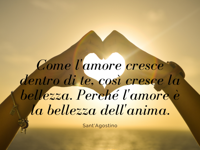 Come l'amore cresce dentro di te, così cresce la bellezza. Perché l'amore è la bellezza dell'anima. Sant'Agostino