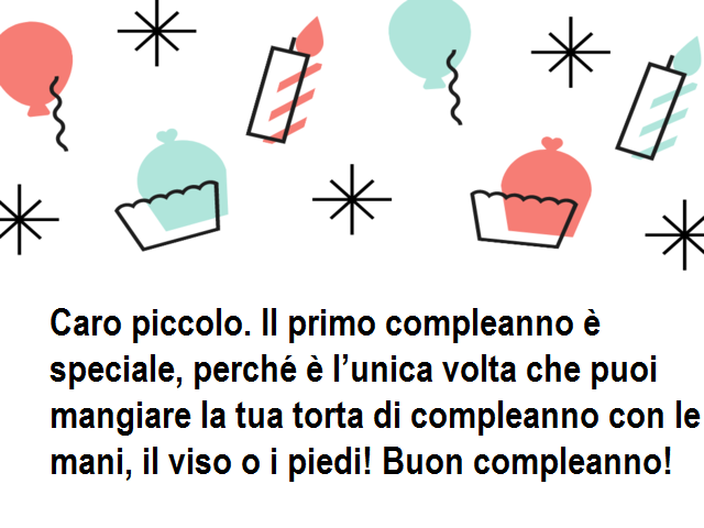 Caro piccolo. Il primo compleanno è speciale, perché è l’unica volta che puoi mangiare la tua torta di compleanno con le mani, il viso o i piedi! Buon compleanno!
