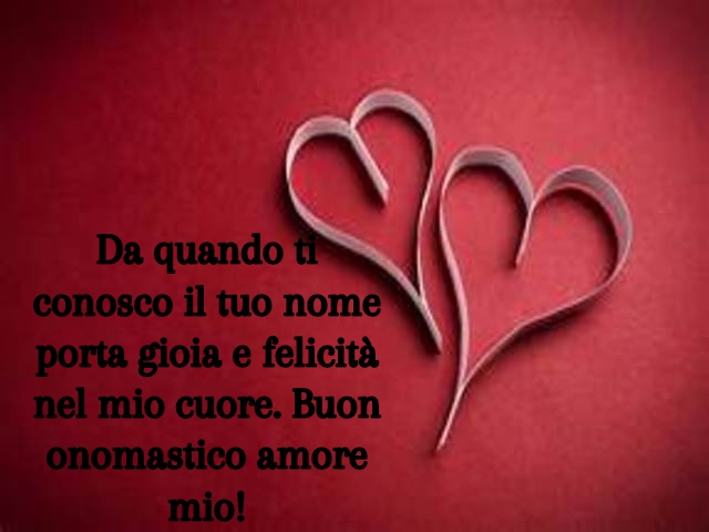 Da quando ti conosco il tuo nome porta gioia e felicità nel mio cuore. Buon onomastico amore mio!