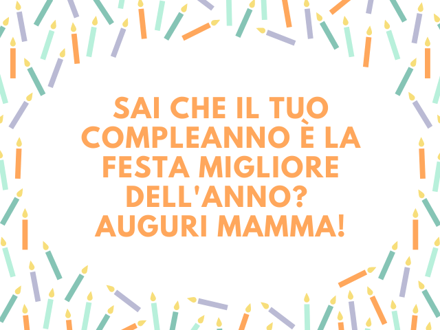 Sai che il tuo compleanno è la festa migliore dell'anno? Auguri mamma!