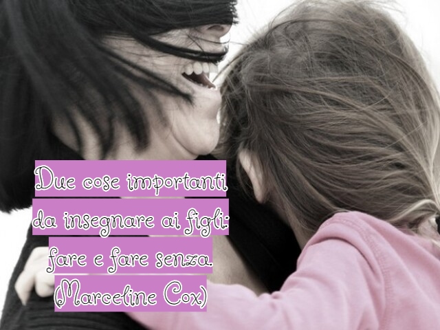 Due cose importanti da insegnare ai figli: fare e fare senza.(Marceline Cox)