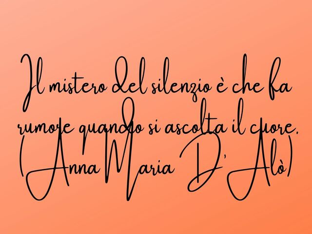 Il mistero del silenzio è che fa rumore quando si ascolta il cuore. (Anna Maria D’Alò)