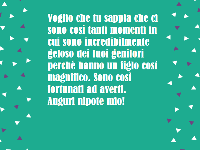 Voglio che tu sappia che ci sono così tanti momenti in cui sono incredibilmente geloso dei tuoi genitori perché hanno un figlo così magnifico. Sono così fortunati ad averti.Auguri nipote mio!
