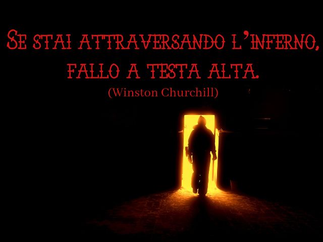 Se stai attraversando l’inferno, fallo a testa alta. (Winston Churchill)