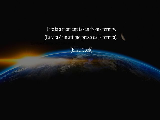 Life is a moment taken from eternity.(La vita è un attimo preso dall’eternità).(Eliza Cook)