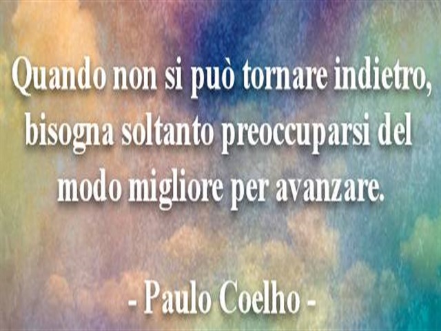 Quando non si può tornare indietro, bisogna soltanto preoccuparsi del modo migliore per avanzare.(Paulo Coelho)