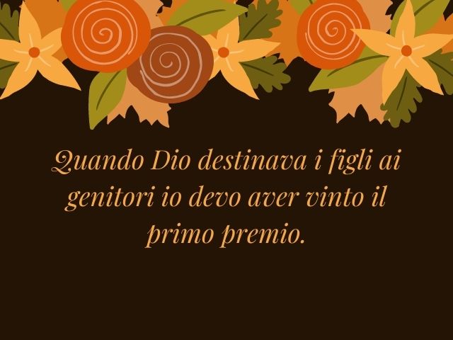 Quando Dio destinava i figli ai genitori io devo aver vinto il primo premio.