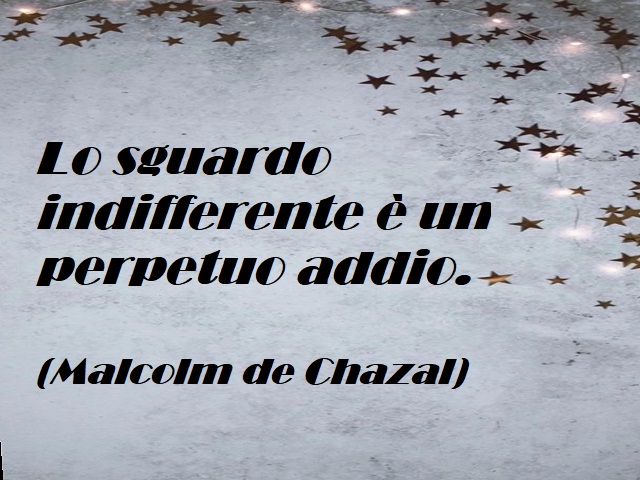 Lo sguardo indifferente è un perpetuo addio. (Malcolm de Chazal)