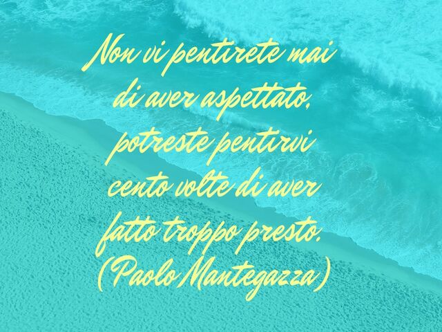Non vi pentirete mai di aver aspettato, potreste pentirvi cento volte di aver fatto troppo presto.(Paolo Mantegazza)