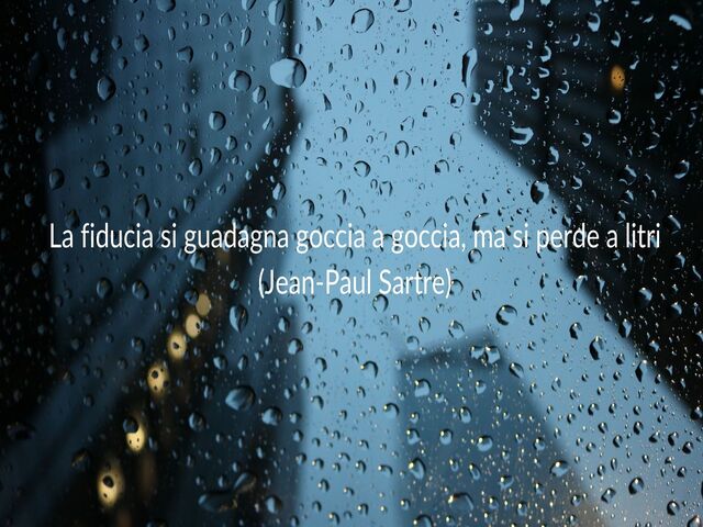 La fiducia si guadagna goccia a goccia, ma si perde a litri(Jean-Paul Sartre)