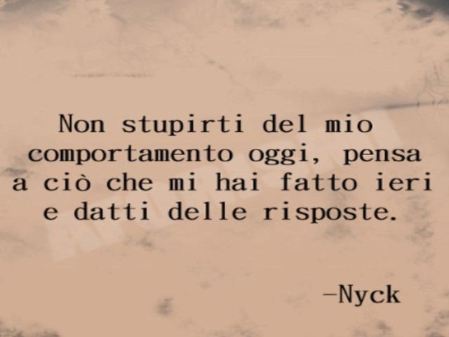 Non stupirti del mio comportamento oggi, pensa a ciò che mi hai fatto ieri e datti delle risposte.  - Nyck