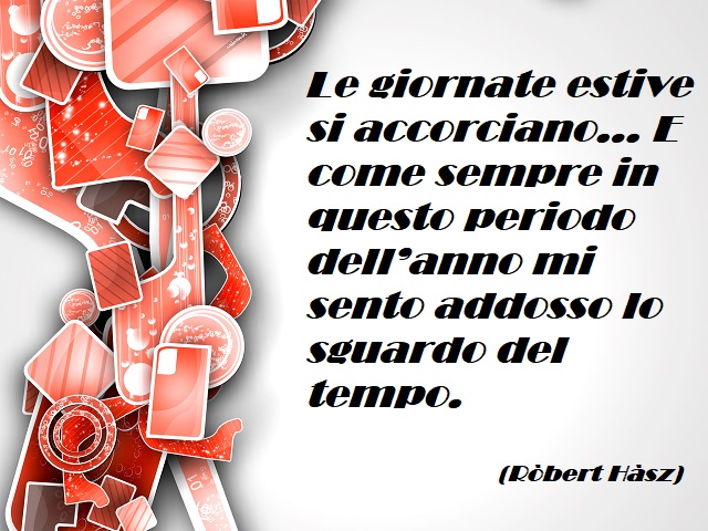 Le giornate estive si accorciano...E come sempre in questo periodo dell'anno mi sento addosso lo sguardo del tempo. (Robert Hasz)