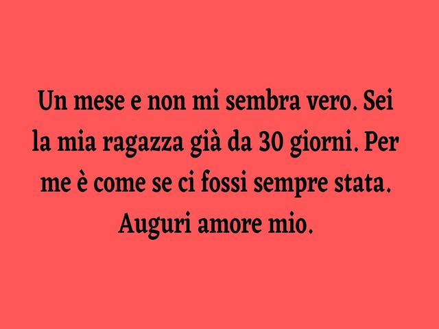 Un mese e non mi sembra vero. Sei la mia ragazza già da 30 giorni. Per me è come se ci fossi sempre stata. Auguri amore mio.