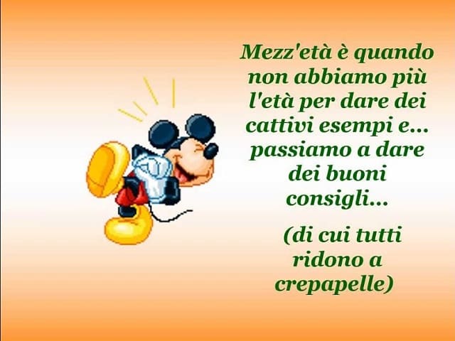 Mezz'età è quando non abbiamo più l'età per dare dei cattivi esempi e... passiamo a dare dei buoni consigli... (di cui tutti ridono a crepapelle)
