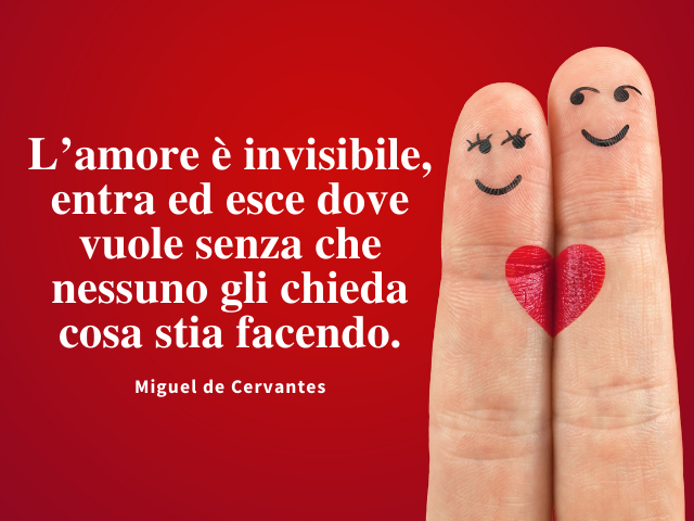 L’amore è invisibile, entra ed esce dove vuole senza che nessuno gli chieda cosa stia facendo. Miguel de Cervantes