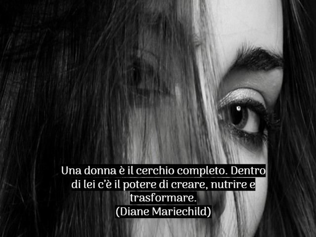 Una donna è il cerchio completo. Dentro di lei c’è il potere di creare, nutrire e trasformare.(Diane Mariechild)