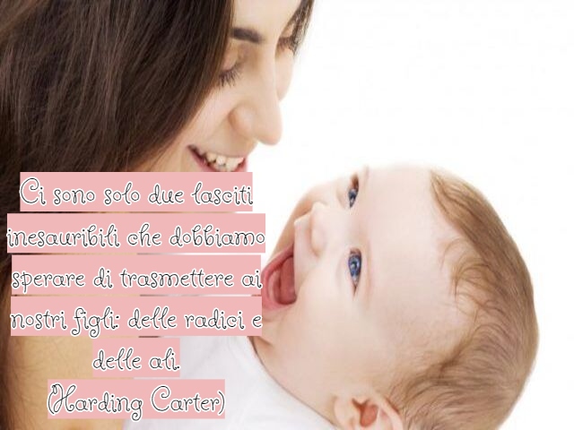 Ci sono solo due lasciti inesauribili che dobbiamo sperare di trasmettere ai nostri figli: delle radici e delle ali.(Harding Carter)