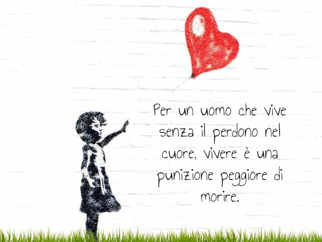 Per un uomo che vive senza il perdono nel cuore, vivere è una punizione peggiore di morire.