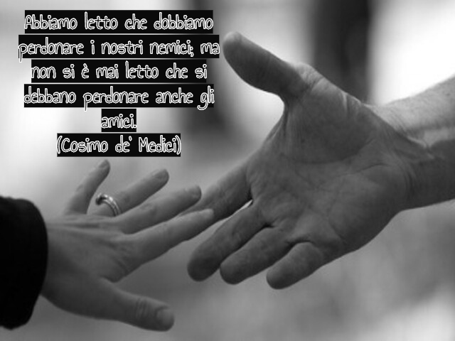Abbiamo letto che dobbiamo perdonare i nostri nemici; ma non si è mai letto che si debbano perdonare anche gli amici.(Cosimo de’ Medici)