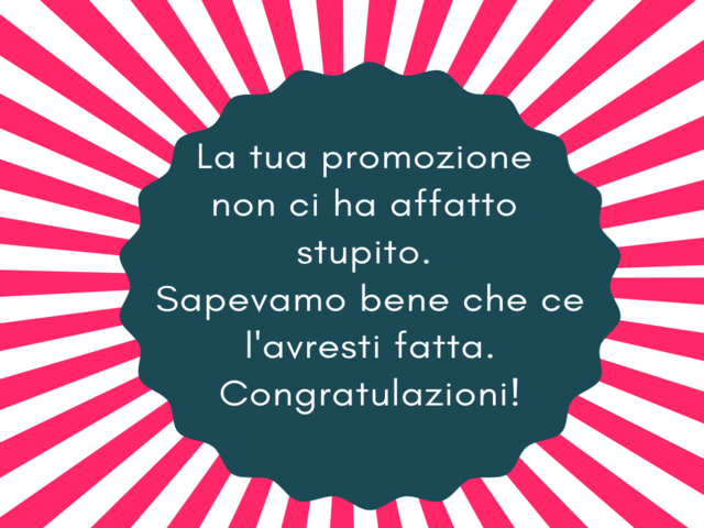 La tua promozione non ci ha affatto stupito. Sapevamo bene che ce l'avresti fatta. Congratulazioni!