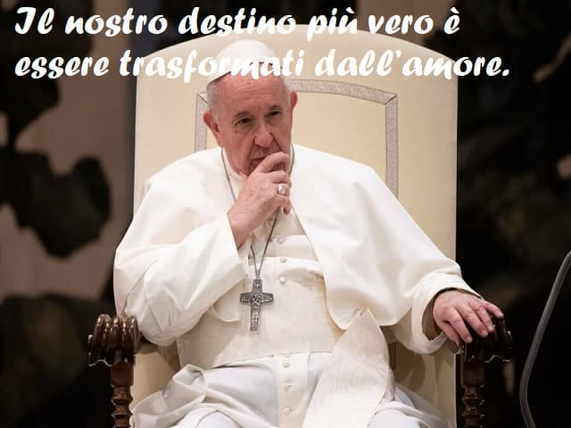 Il nostro destino più vero è essere trasformati dall'amore.