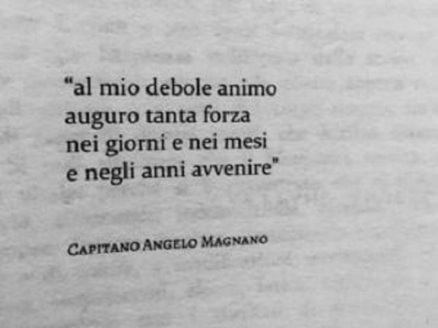 Al mio debole animo auguro tanta forza nei giorni e nei mesi e negli anni avvenire. (Capitano Angelo Magnano)