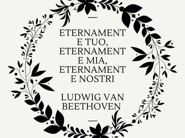 Eternamente tuo, eternamente mia, eternamente nostri.(Ludwig van Beethoven)