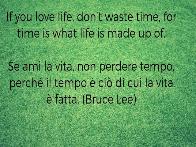 If you love life, don’t waste time, for time is what life is made up of.Se ami la vita, non perdere tempo, perché il tempo è ciò di cui la vita è fatta. (Bruce Lee)